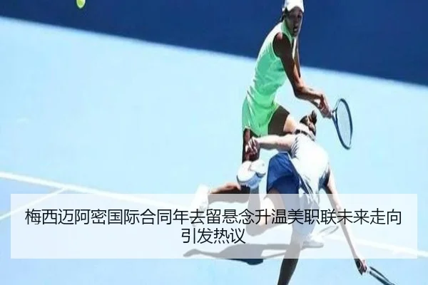 梅西迈阿密国际合同年去留悬念升温美职联未来走向引发热议